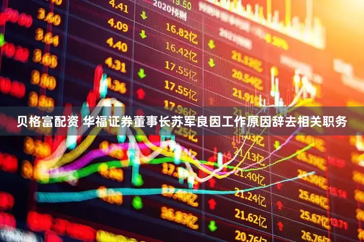 贝格富配资 华福证券董事长苏军良因工作原因辞去相关职务