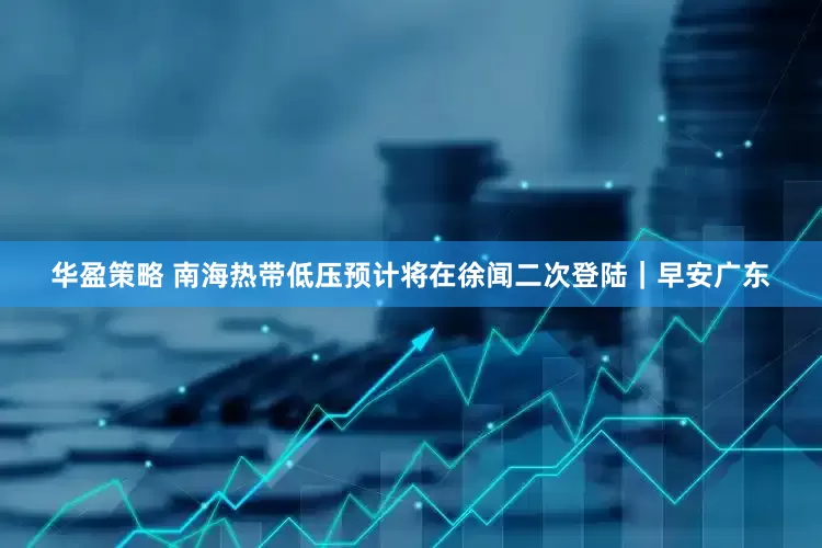 华盈策略 南海热带低压预计将在徐闻二次登陆｜早安广东