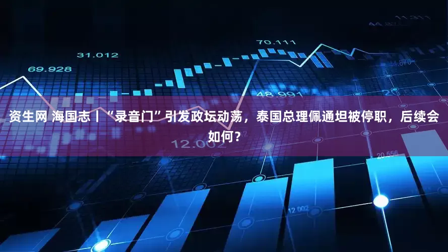 资生网 海国志丨“录音门”引发政坛动荡，泰国总理佩通坦被停职，后续会如何？