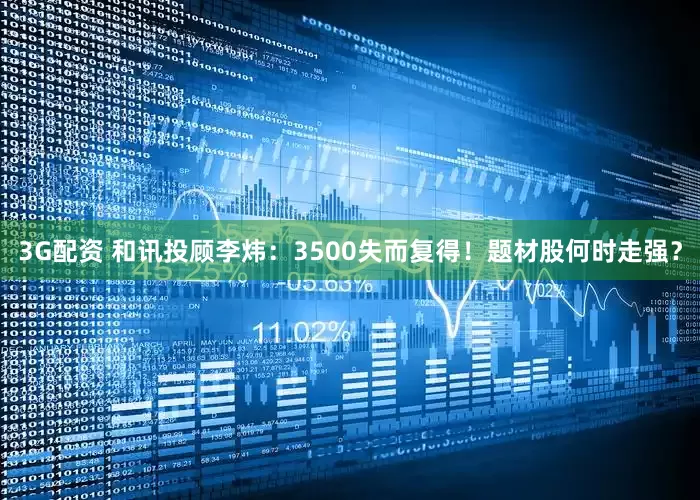 3G配资 和讯投顾李炜：3500失而复得！题材股何时走强？