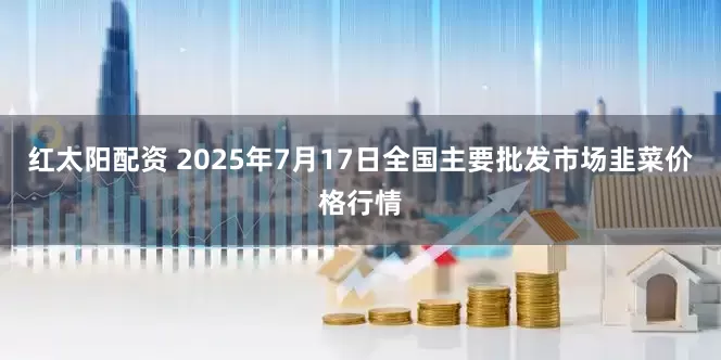 红太阳配资 2025年7月17日全国主要批发市场韭菜价格行情