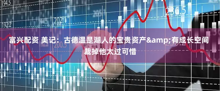 富兴配资 美记：古德温是湖人的宝贵资产&有成长空间 裁掉他太过可惜