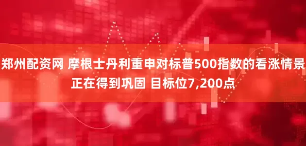 郑州配资网 摩根士丹利重申对标普500指数的看涨情景正在得到巩固 目标位7,200点
