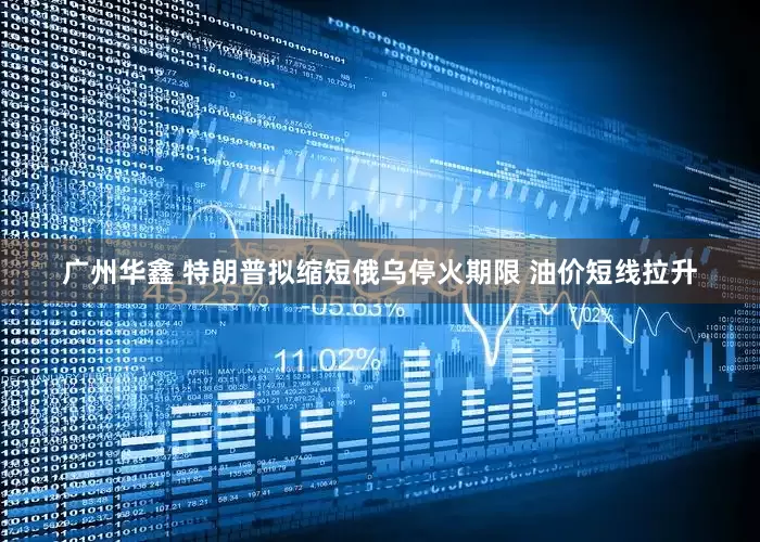 广州华鑫 特朗普拟缩短俄乌停火期限 油价短线拉升