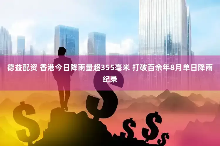 德益配资 香港今日降雨量超355毫米 打破百余年8月单日降雨纪录