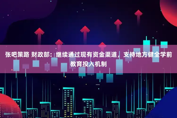 张吧策路 财政部：继续通过现有资金渠道，支持地方健全学前教育投入机制