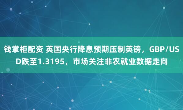 钱掌柜配资 英国央行降息预期压制英镑，GBP/USD跌至1.3195，市场关注非农就业数据走向