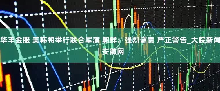 华丰金服 美韩将举行联合军演 朝鲜：强烈谴责 严正警告_大皖新闻 | 安徽网