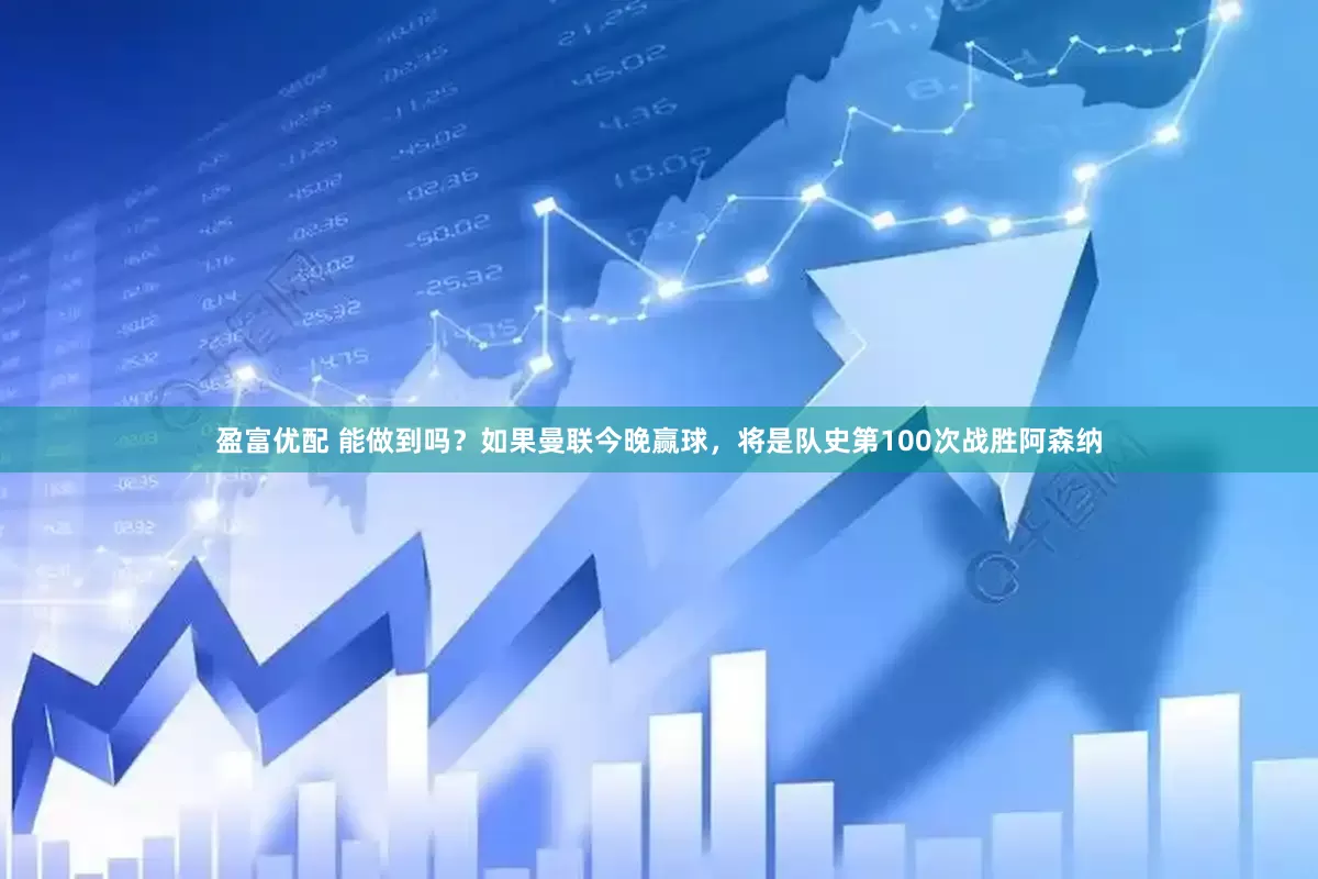 盈富优配 能做到吗？如果曼联今晚赢球，将是队史第100次战胜阿森纳