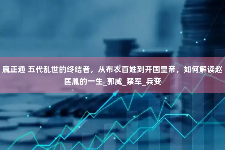 赢正通 五代乱世的终结者，从布衣百姓到开国皇帝，如何解读赵匡胤的一生_郭威_禁军_兵变