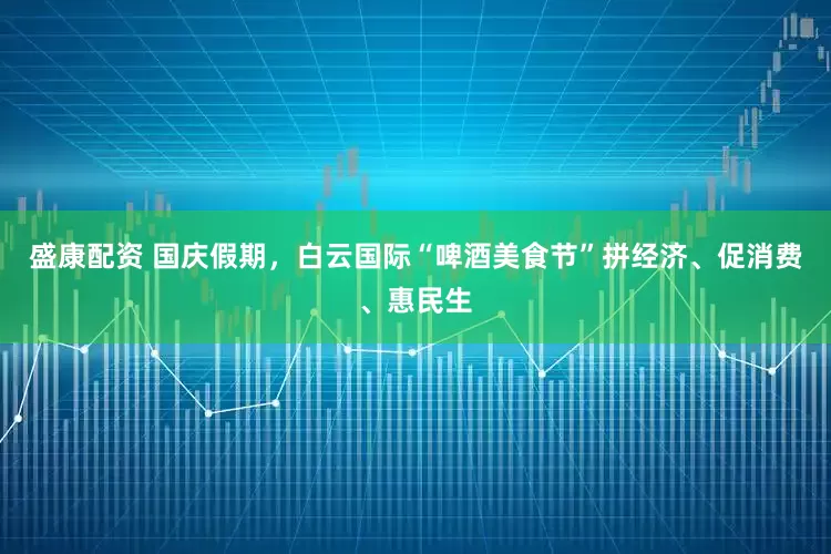 盛康配资 国庆假期，白云国际“啤酒美食节”拼经济、促消费、惠民生
