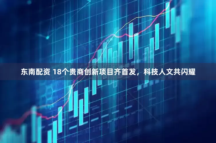 东南配资 18个贵商创新项目齐首发，科技人文共闪耀