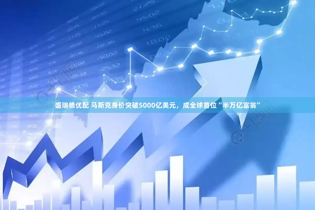 盛瑞德优配 马斯克身价突破5000亿美元，成全球首位“半万亿富翁”