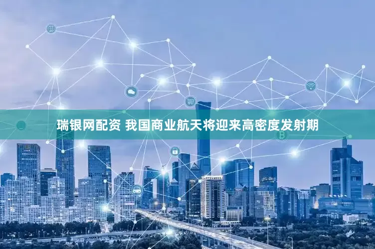瑞银网配资 我国商业航天将迎来高密度发射期