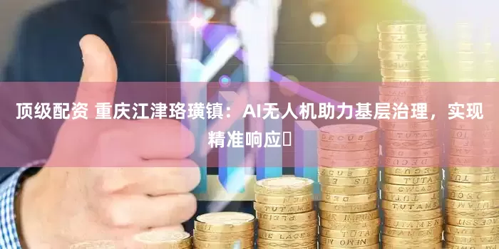顶级配资 重庆江津珞璜镇：AI无人机助力基层治理，实现精准响应​