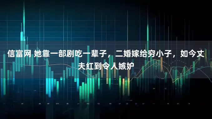 信富网 她靠一部剧吃一辈子，二婚嫁给穷小子，如今丈夫红到令人嫉妒