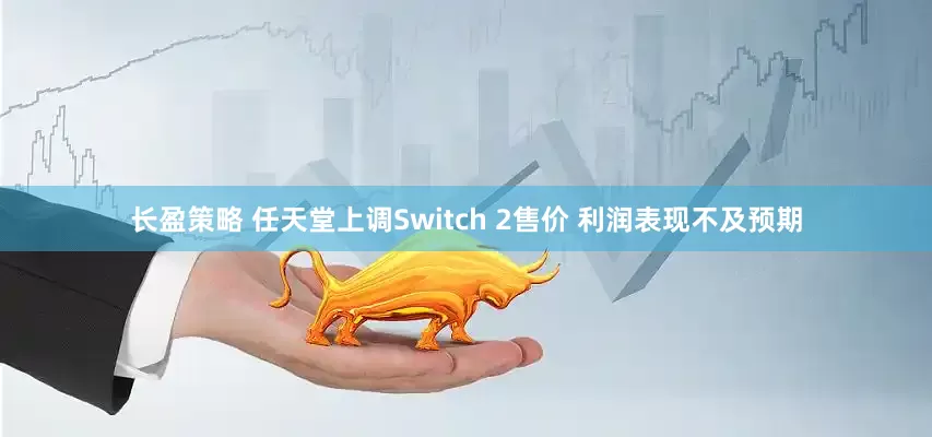 长盈策略 任天堂上调Switch 2售价 利润表现不及预期