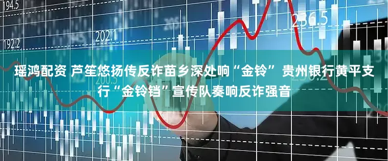 瑶鸿配资 芦笙悠扬传反诈苗乡深处响“金铃” 贵州银行黄平支行“金铃铛”宣传队奏响反诈强音